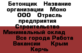 Бетонщик › Название организации ­ Моно-2, ООО › Отрасль предприятия ­ Строительство › Минимальный оклад ­ 40 000 - Все города Работа » Вакансии   . Крым,Керчь